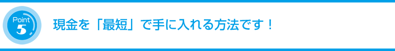 現金を「最短」で手に入れる方法です!